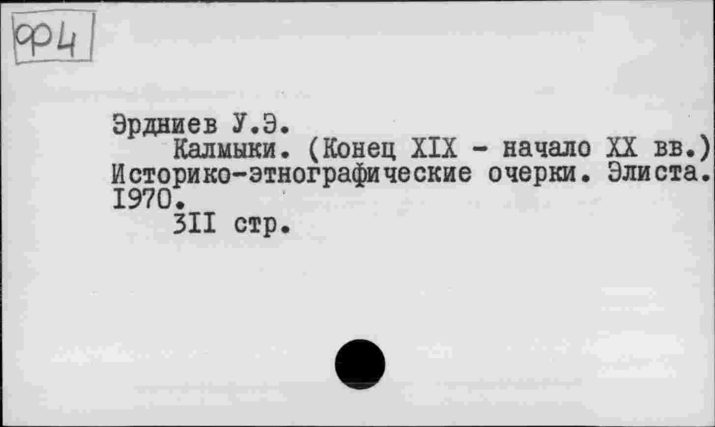 ﻿Эрдниев У.Э.
Калмыки. (Конец XIX - начало Историко-этнографические очерки.
311 стр.
XX вв.) Элиста.